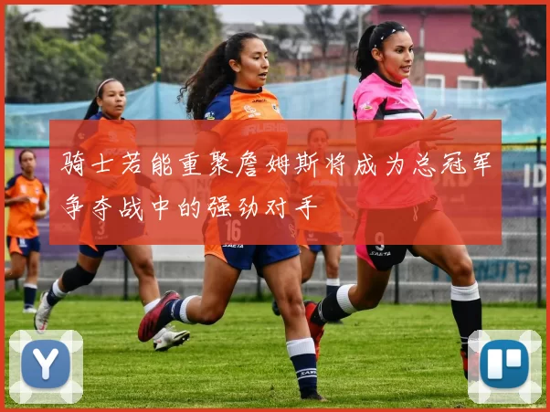 骑士若能重聚詹姆斯将成为总冠军争夺战中的强劲对手