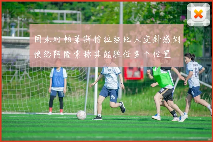 国米对帕莱斯特拉经纪人变卦感到愤怒阿隆索称其能胜任多个位置