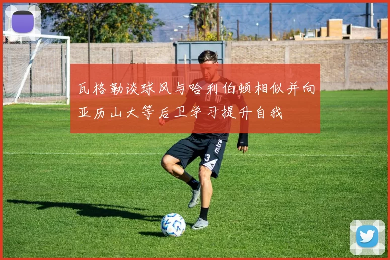 瓦格勒谈球风与哈利伯顿相似并向亚历山大等后卫学习提升自我